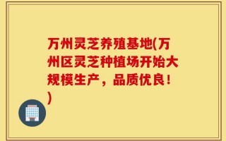 万州灵芝养殖基地(万州区灵芝种植场开始大规模生产，品质优良！)