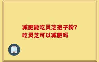 减肥能吃灵芝孢子粉？吃灵芝可以减肥吗