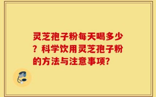 灵芝孢子粉每天喝多少？科学饮用灵芝孢子粉的方法与注意事项？