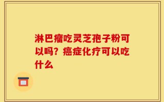 淋巴瘤吃灵芝孢子粉可以吗？癌症化疗可以吃什么