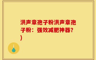 洪声章孢子粉洪声章孢子粉：强效减肥神器？)