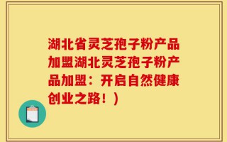 湖北省灵芝孢子粉产品加盟湖北灵芝孢子粉产品加盟：开启自然健康创业之路！)