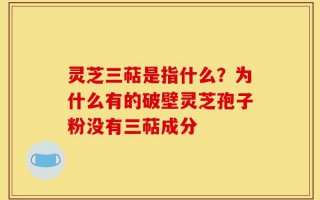 灵芝三萜是指什么？为什么有的破壁灵芝孢子粉没有三萜成分