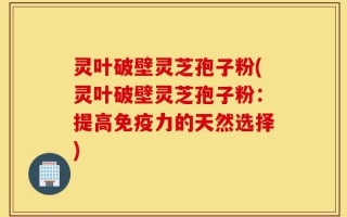 灵叶破壁灵芝孢子粉(灵叶破壁灵芝孢子粉：提高免疫力的天然选择)