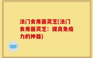 法门食用菌灵芝(法门食用菌灵芝：提高免疫力的神器)