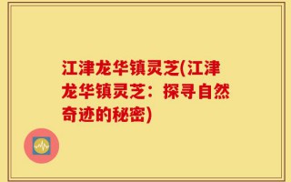江津龙华镇灵芝(江津龙华镇灵芝：探寻自然奇迹的秘密)