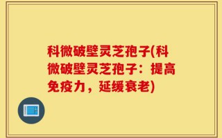 科微破壁灵芝孢子(科微破壁灵芝孢子：提高免疫力，延缓衰老)