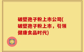 破壁孢子粉上市公司(破壁孢子粉上市，引领健康食品时代)