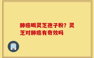 肺癌喝灵芝孢子粉？灵芝对肺癌有奇效吗