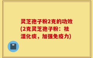 灵芝孢子粉2克的功效(2克灵芝孢子粉：祛湿化痰，加强免疫力)