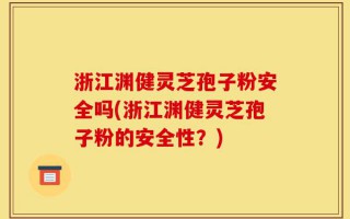 浙江渊健灵芝孢子粉安全吗(浙江渊健灵芝孢子粉的安全性？)