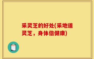 采灵芝的好处(采地道灵芝，身体倍健康)