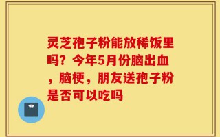 灵芝孢子粉能放稀饭里吗？今年5月份脑出血，脑梗，朋友送孢子粉是否可以吃吗