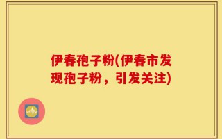 伊春孢子粉(伊春市发现孢子粉，引发关注)