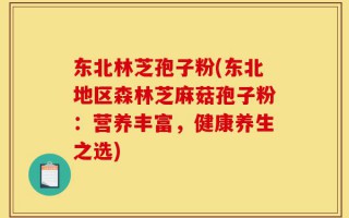 东北林芝孢子粉(东北地区森林芝麻菇孢子粉：营养丰富，健康养生之选)