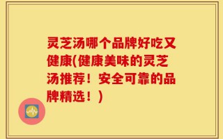 灵芝汤哪个品牌好吃又健康(健康美味的灵芝汤推荐！安全可靠的品牌精选！)