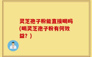 灵芝孢子粉能直接喝吗(喝灵芝孢子粉有何效益？)