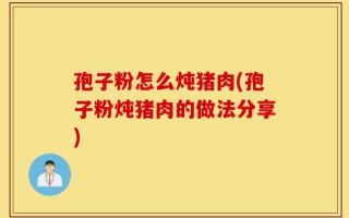 孢子粉怎么炖猪肉(孢子粉炖猪肉的做法分享)