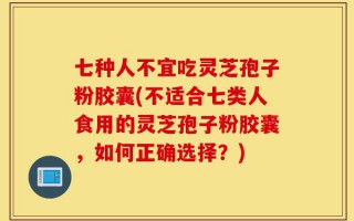 七种人不宜吃灵芝孢子粉胶囊(不适合七类人食用的灵芝孢子粉胶囊，如何正确选择？)