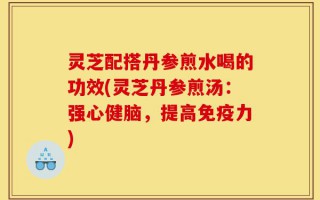灵芝配搭丹参煎水喝的功效(灵芝丹参煎汤：强心健脑，提高免疫力)