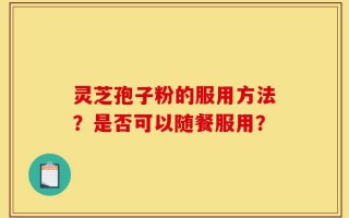灵芝孢子粉的服用方法？是否可以随餐服用？