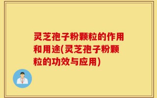 灵芝孢子粉颗粒的作用和用途(灵芝孢子粉颗粒的功效与应用)