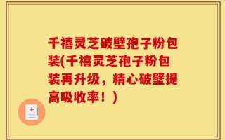 千禧灵芝破壁孢子粉包装(千禧灵芝孢子粉包装再升级，精心破壁提高吸收率！)