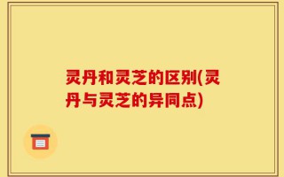 灵丹和灵芝的区别(灵丹与灵芝的异同点)