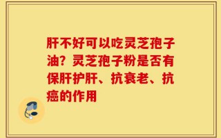 肝不好可以吃灵芝孢子油？灵芝孢子粉是否有保肝护肝、抗衰老、抗癌的作用
