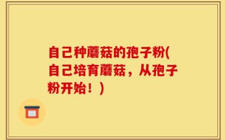 自己种蘑菇的孢子粉(自己培育蘑菇，从孢子粉开始！)
