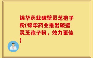 锦华药业破壁灵芝孢子粉(锦华药业推出破壁灵芝孢子粉，效力更佳)