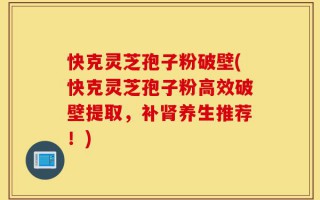 快克灵芝孢子粉破壁(快克灵芝孢子粉高效破壁提取，补肾养生推荐！)