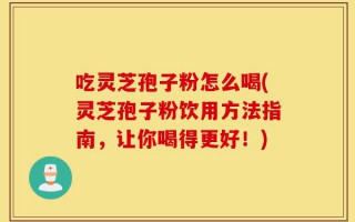 吃灵芝孢子粉怎么喝(灵芝孢子粉饮用方法指南，让你喝得更好！)
