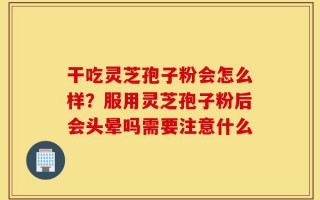 干吃灵芝孢子粉会怎么样？服用灵芝孢子粉后会头晕吗需要注意什么