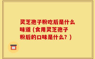 灵芝孢子粉吃后是什么味道 (食用灵芝孢子粉后的口味是什么？)