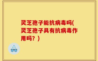 灵芝孢子能抗病毒吗(灵芝孢子具有抗病毒作用吗？)