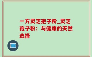 一方灵芝孢子粉_灵芝孢子粉：与健康的天然选择