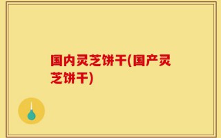 国内灵芝饼干(国产灵芝饼干)