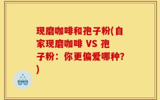 现磨咖啡和孢子粉(自家现磨咖啡 VS 孢子粉：你更偏爱哪种？)