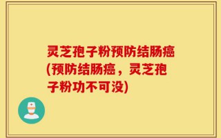 灵芝孢子粉预防结肠癌(预防结肠癌，灵芝孢子粉功不可没)