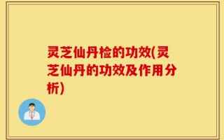 灵芝仙丹检的功效(灵芝仙丹的功效及作用分析)