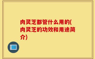 肉灵芝都管什么用的(肉灵芝的功效和用途简介)