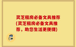 灵芝租房必备文具推荐(灵芝租房必备文具推荐，助您生活更便捷)