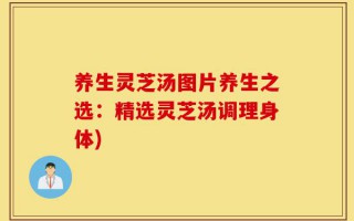 养生灵芝汤图片养生之选：精选灵芝汤调理身体)