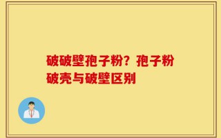 破破壁孢子粉？孢子粉破壳与破壁区别