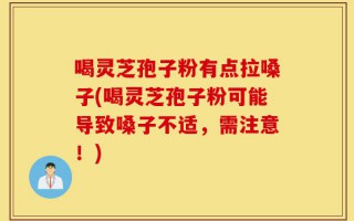 喝灵芝孢子粉有点拉嗓子(喝灵芝孢子粉可能导致嗓子不适，需注意！)
