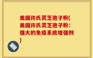 美国许氏灵芝孢子粉(美国许氏灵芝孢子粉：强大的免疫系统增强剂)