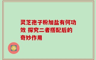 灵芝孢子粉加盐有何功效 探究二者搭配后的奇妙作用