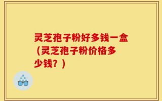 灵芝孢子粉好多钱一盒 (灵芝孢子粉价格多少钱？)