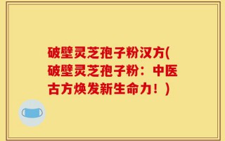 破壁灵芝孢子粉汉方(破壁灵芝孢子粉：中医古方焕发新生命力！)